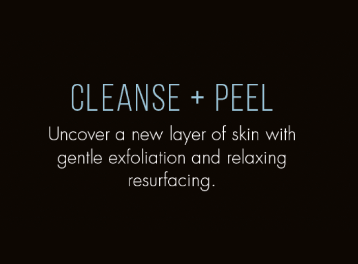 CLEANSE + PEEL. Uncover a new layer of skin with gentle exfoliation and relaxing resurfacing.