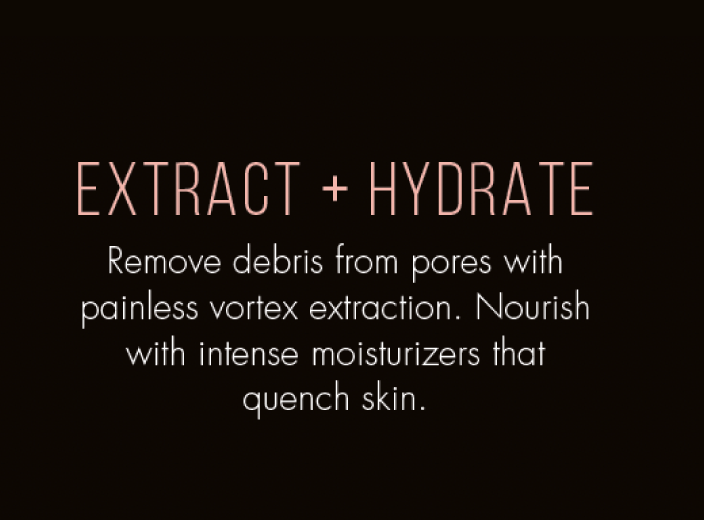 EXTRACT + HYDRATE. Remove debris from pores with painless vortex extraction. Nourish with intense moisturizers that quench skin.
